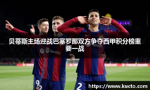 贝蒂斯主场迎战巴塞罗那双方争夺西甲积分榜重要一战