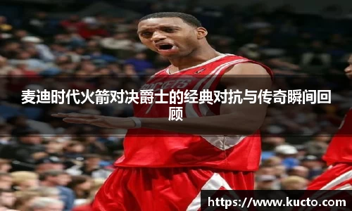 麦迪时代火箭对决爵士的经典对抗与传奇瞬间回顾
