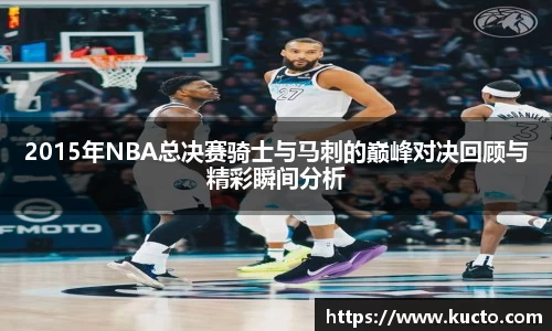 2015年NBA总决赛骑士与马刺的巅峰对决回顾与精彩瞬间分析