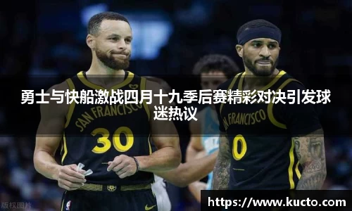 勇士与快船激战四月十九季后赛精彩对决引发球迷热议