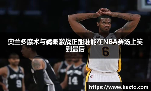 奥兰多魔术与鹈鹕激战正酣谁能在NBA赛场上笑到最后