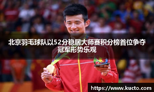 北京羽毛球队以52分稳居大师赛积分榜首位争夺冠军形势乐观