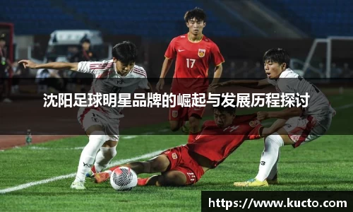 沈阳足球明星品牌的崛起与发展历程探讨