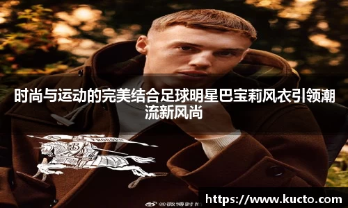 时尚与运动的完美结合足球明星巴宝莉风衣引领潮流新风尚