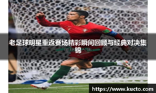 老足球明星重返赛场精彩瞬间回顾与经典对决集锦