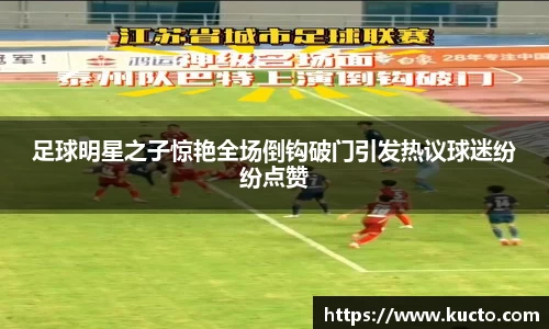 足球明星之子惊艳全场倒钩破门引发热议球迷纷纷点赞