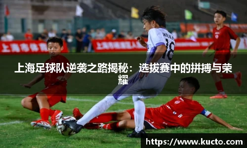 上海足球队逆袭之路揭秘：选拔赛中的拼搏与荣耀