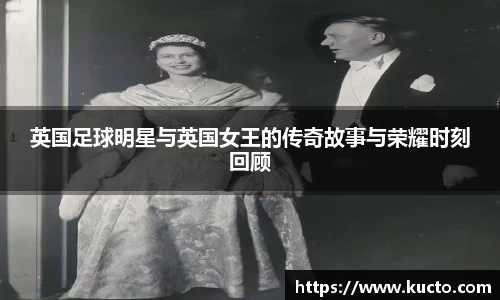 英国足球明星与英国女王的传奇故事与荣耀时刻回顾