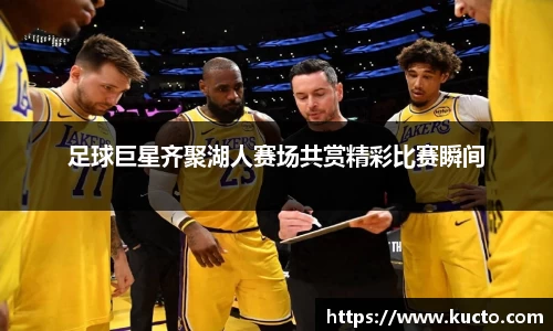 足球巨星齐聚湖人赛场共赏精彩比赛瞬间