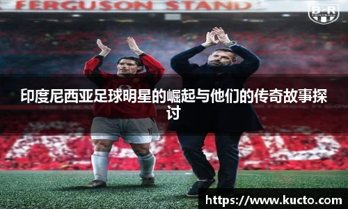 印度尼西亚足球明星的崛起与他们的传奇故事探讨