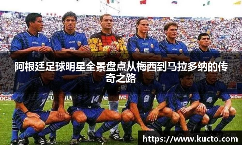 阿根廷足球明星全景盘点从梅西到马拉多纳的传奇之路